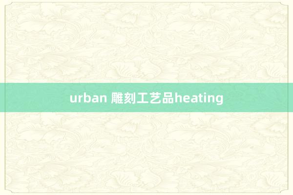 urban 雕刻工艺品heating